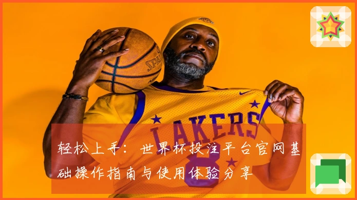 轻松上手：世界杯投注平台官网基础操作指南与使用体验分享