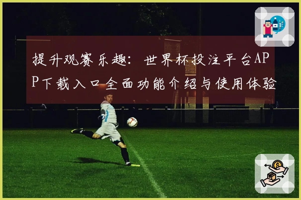 提升观赛乐趣：世界杯投注平台APP下载入口全面功能介绍与使用体验分享