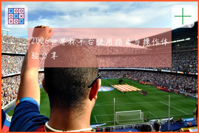 2026世界杯平台使用指南与操作体验分享