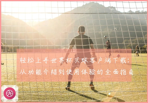 轻松上手世界杯买球客户端下载：从功能介绍到使用体验的全面指南