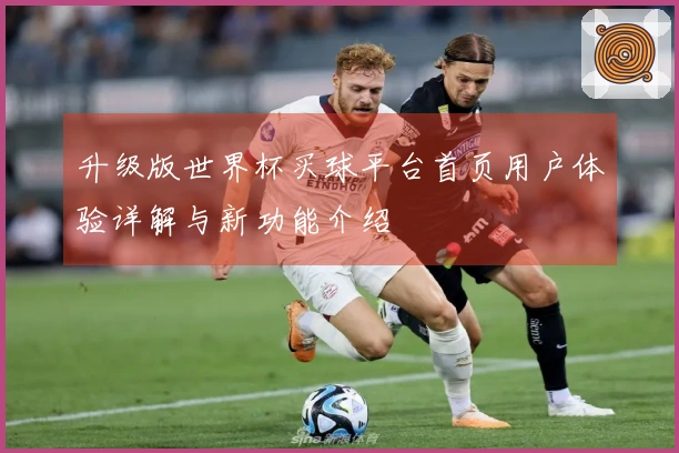 升级版世界杯买球平台首页用户体验详解与新功能介绍
