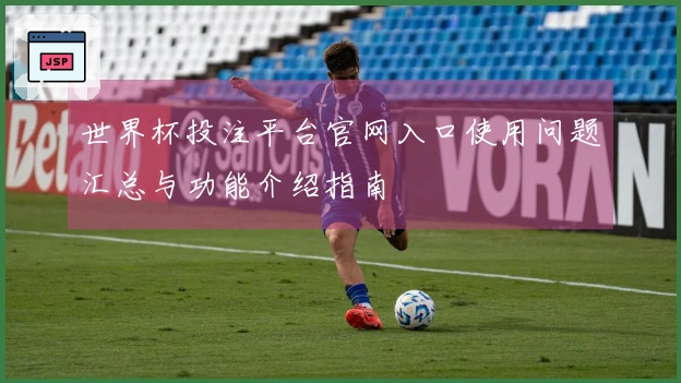 世界杯投注平台官网入口使用问题汇总与功能介绍指南