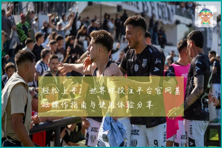 轻松上手：世界杯投注平台官网基础操作指南与使用体验分享