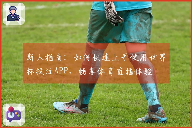 新人指南：如何快速上手使用世界杯投注APP，畅享体育直播体验