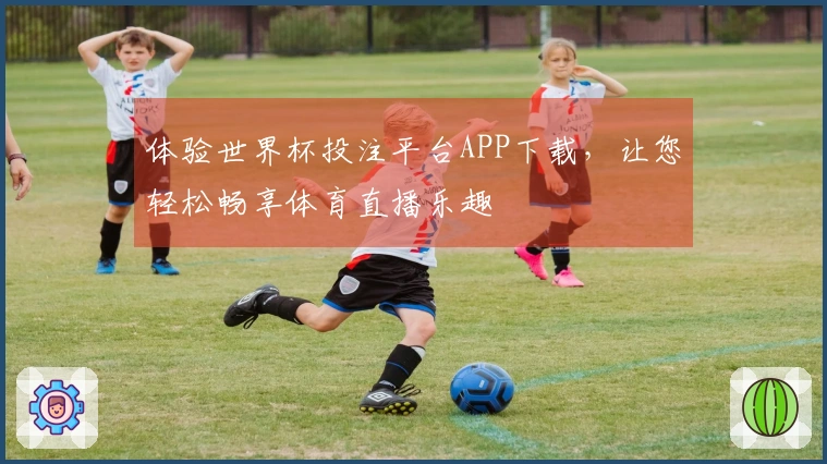 体验世界杯投注平台APP下载，让您轻松畅享体育直播乐趣