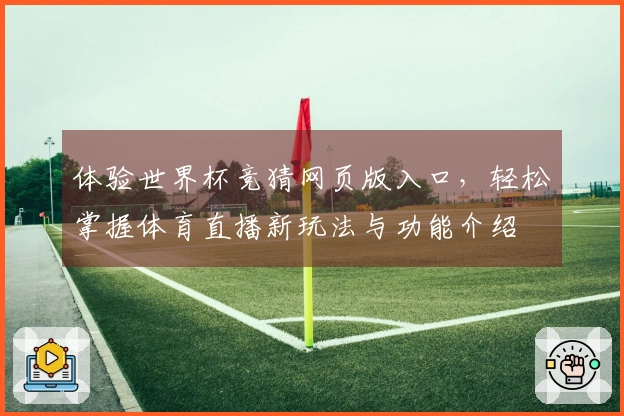 体验世界杯竞猜网页版入口，轻松掌握体育直播新玩法与功能介绍