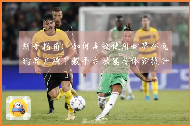 新手指南：如何高效使用世界杯竞猜客户端下载平台功能与体验提升技巧