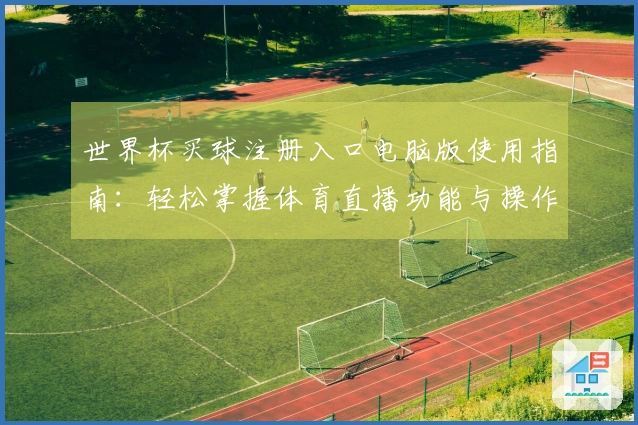 世界杯买球注册入口电脑版使用指南：轻松掌握体育直播功能与操作技巧