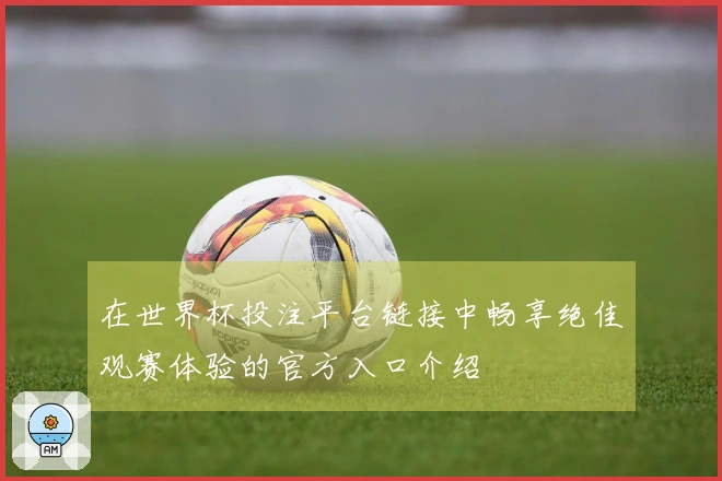 在世界杯投注平台链接中畅享绝佳观赛体验的官方入口介绍