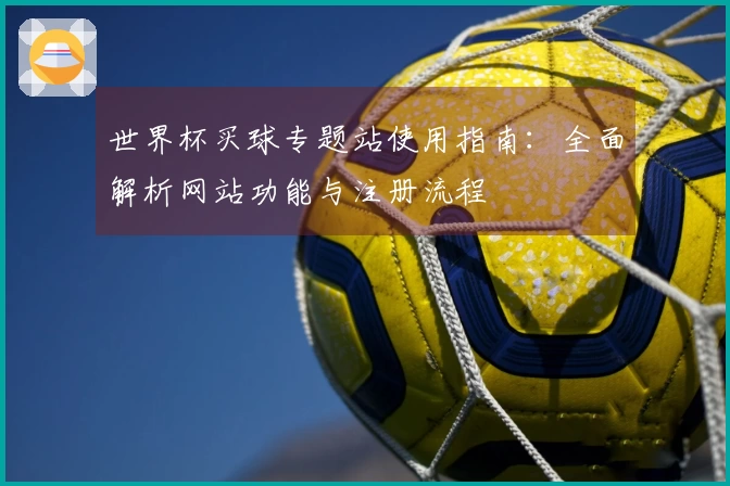 世界杯买球专题站使用指南：全面解析网站功能与注册流程