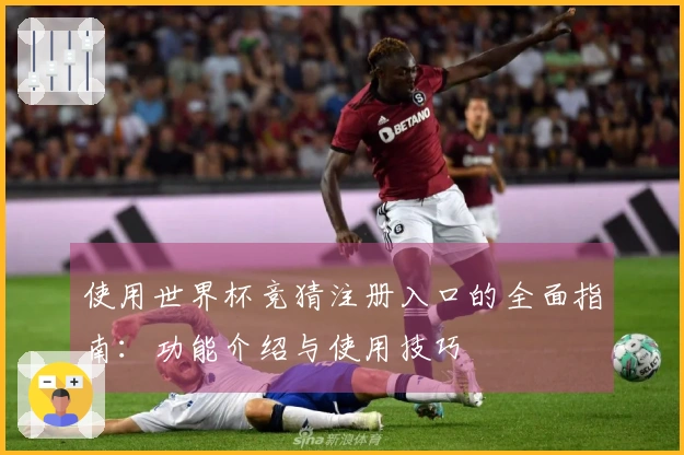 使用世界杯竞猜注册入口的全面指南：功能介绍与使用技巧