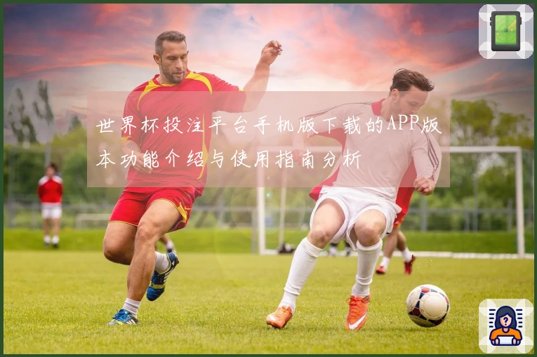 世界杯投注平台手机版下载的APP版本功能介绍与使用指南分析