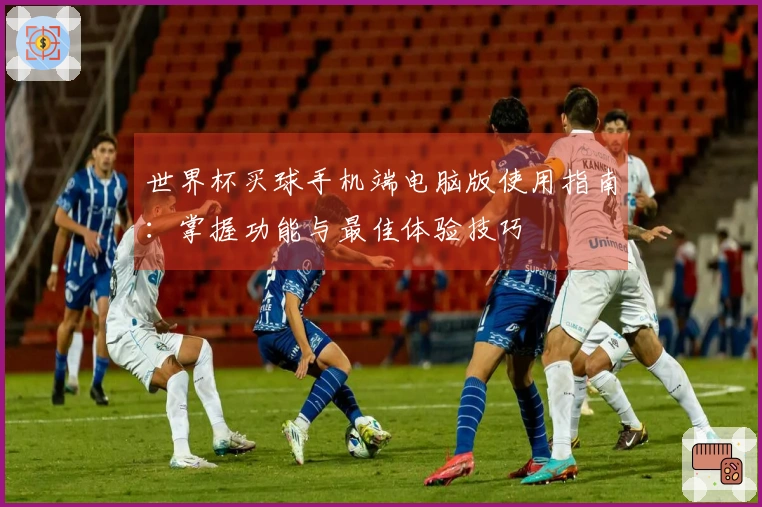 世界杯买球手机端电脑版使用指南：掌握功能与最佳体验技巧