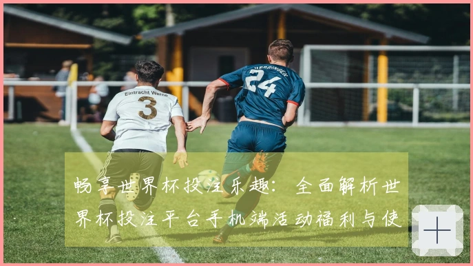 畅享世界杯投注乐趣：全面解析世界杯投注平台手机端活动福利与使用指南