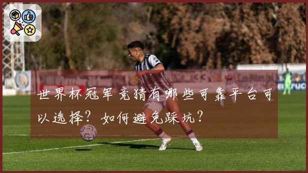 世界杯冠军竞猜有哪些可靠平台可以选择？如何避免踩坑？