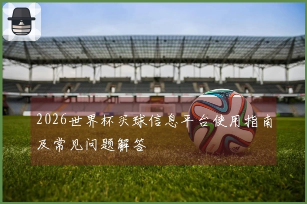 2026世界杯买球信息平台使用指南及常见问题解答