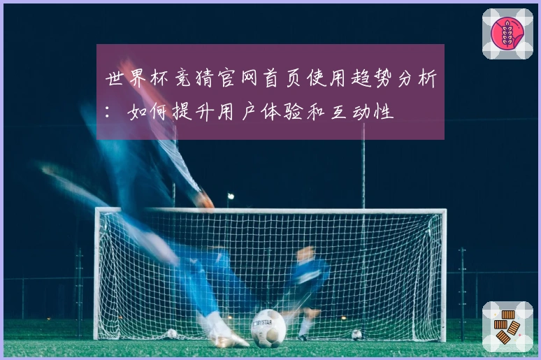 世界杯竞猜官网首页使用趋势分析：如何提升用户体验和互动性